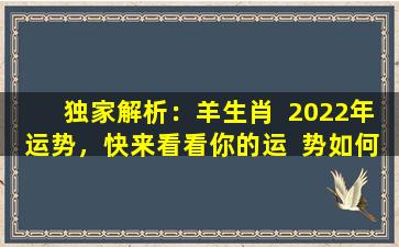 独家解析：羊生肖  2022年运势，快来看看你的运  势如何！